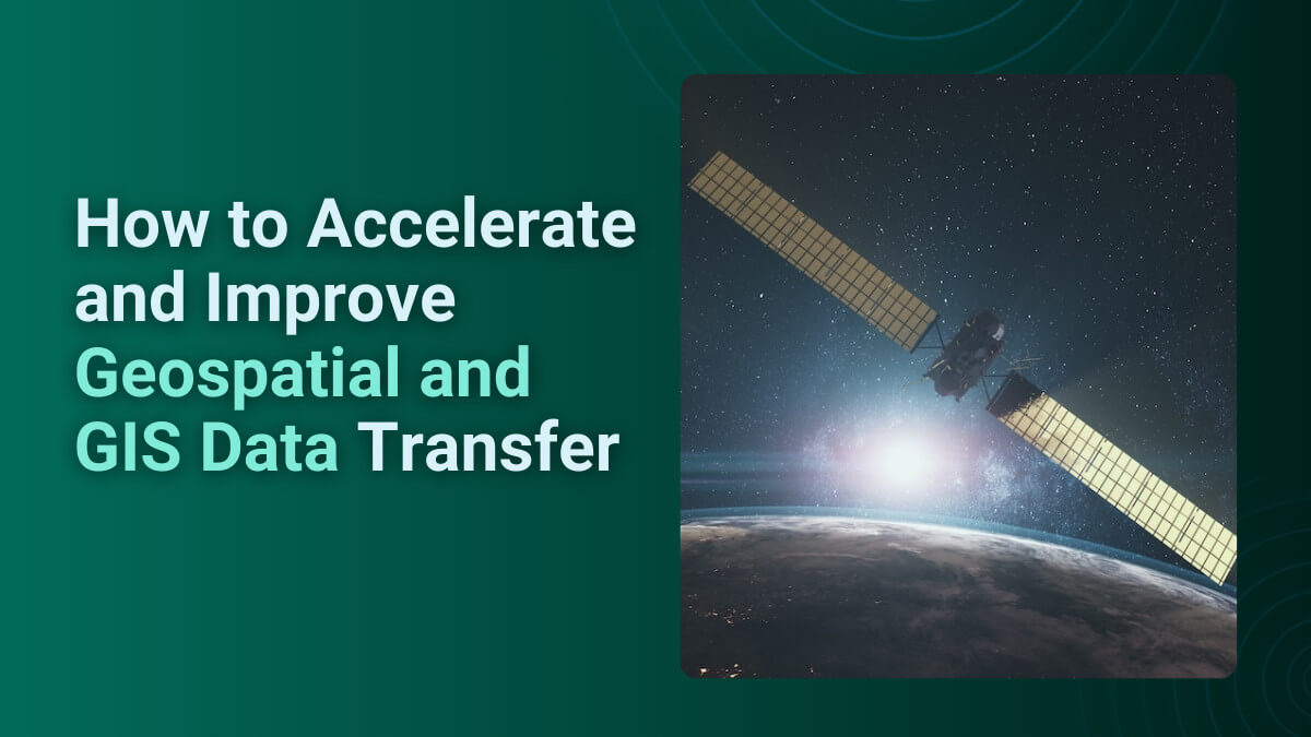 Geospatial Data: How To Accelerate And Improve Data Transfer